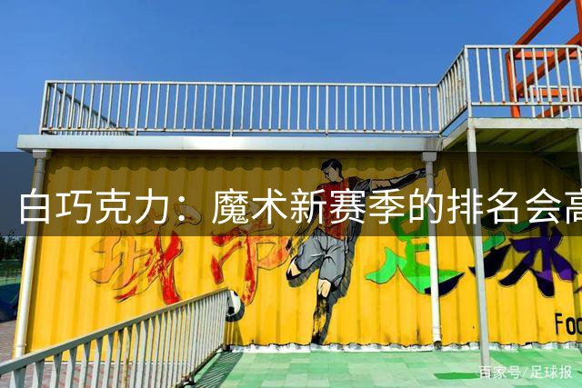 白巧克力：魔术新赛季的排名会高于76人 后者大概排第五或第六