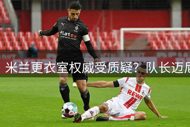 米兰更衣室权威受质疑？队长迈尼昂度假缺席传奇葬礼引球迷震怒